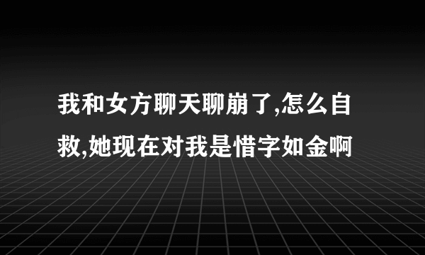 我和女方聊天聊崩了,怎么自救,她现在对我是惜字如金啊