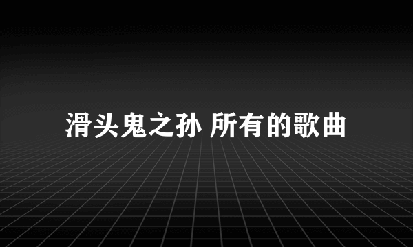 滑头鬼之孙 所有的歌曲