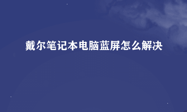 戴尔笔记本电脑蓝屏怎么解决