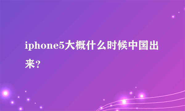 iphone5大概什么时候中国出来？