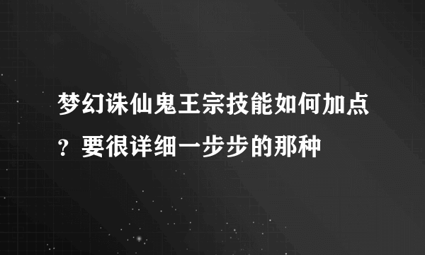 梦幻诛仙鬼王宗技能如何加点？要很详细一步步的那种