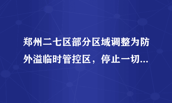 郑州二七区部分区域调整为防外溢临时管控区，停止一切非必要人员流动