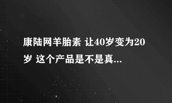 康陆网羊胎素 让40岁变为20岁 这个产品是不是真的这么好用啊