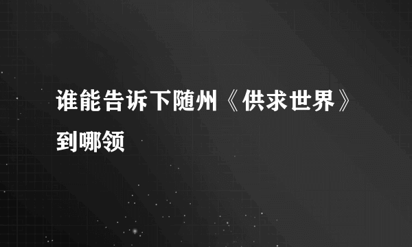 谁能告诉下随州《供求世界》到哪领