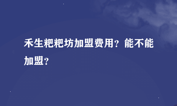 禾生粑粑坊加盟费用？能不能加盟？