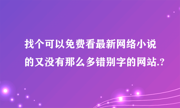 找个可以免费看最新网络小说的又没有那么多错别字的网站.?