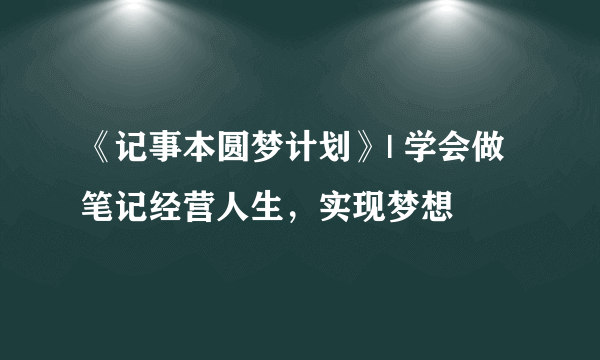 《记事本圆梦计划》| 学会做笔记经营人生，实现梦想