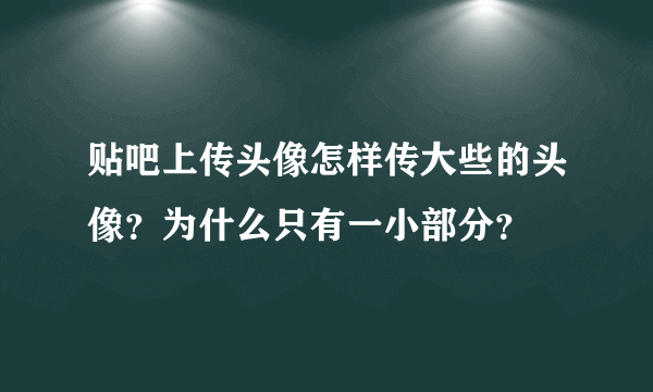 贴吧上传头像怎样传大些的头像？为什么只有一小部分？