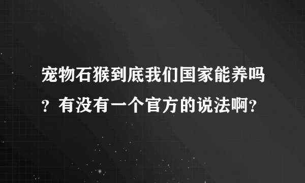 宠物石猴到底我们国家能养吗？有没有一个官方的说法啊？