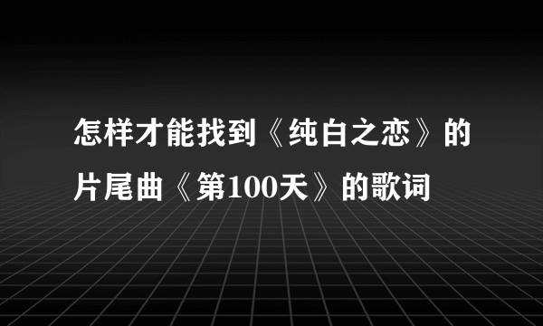 怎样才能找到《纯白之恋》的片尾曲《第100天》的歌词