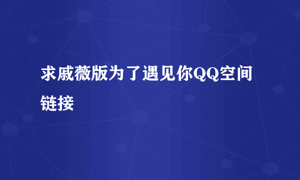 求戚薇版为了遇见你QQ空间链接