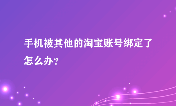 手机被其他的淘宝账号绑定了怎么办？