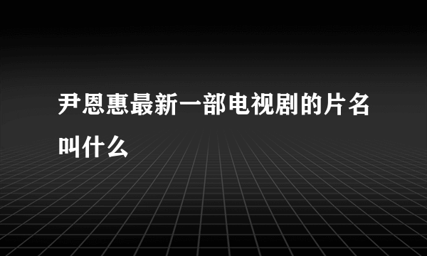 尹恩惠最新一部电视剧的片名叫什么