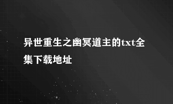 异世重生之幽冥道主的txt全集下载地址