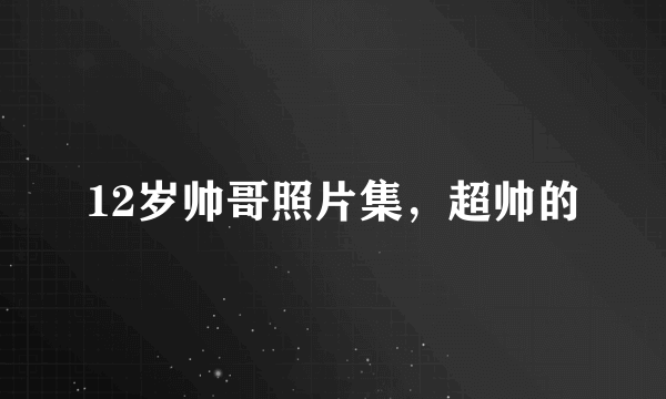 12岁帅哥照片集，超帅的