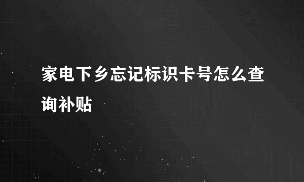 家电下乡忘记标识卡号怎么查询补贴