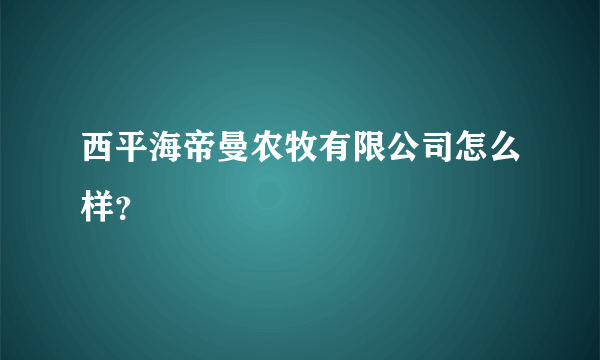 西平海帝曼农牧有限公司怎么样？