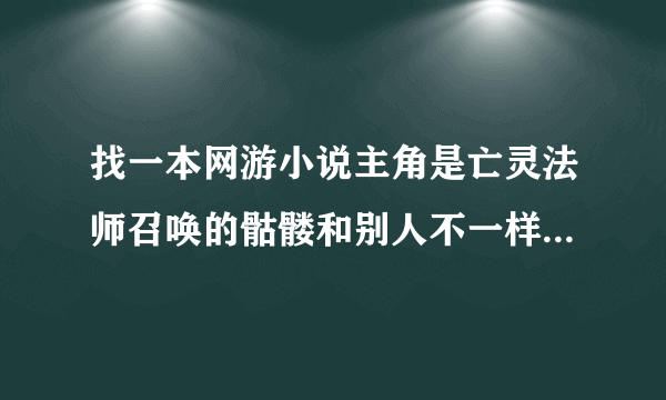 找一本网游小说主角是亡灵法师召唤的骷髅和别人不一样 网游 主角是在一个女npc那转