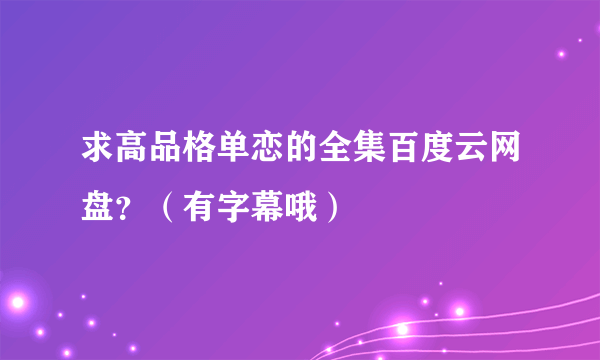 求高品格单恋的全集百度云网盘？（有字幕哦）