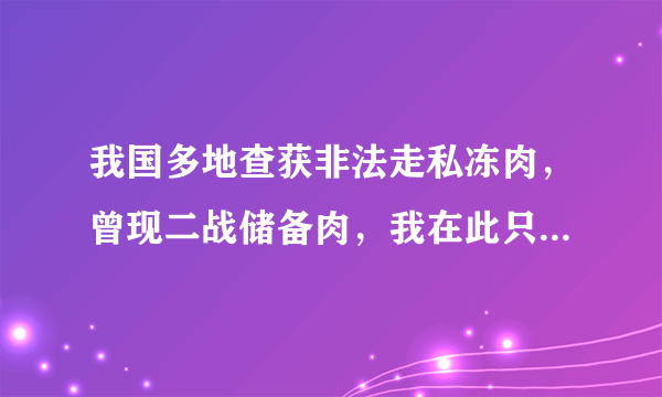 我国多地查获非法走私冻肉，曾现二战储备肉，我在此只想问一个问题，储存六十多年的食物还能吃吗？