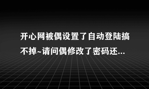 开心网被偶设置了自动登陆搞不掉~请问偶修改了密码还会自动登陆吗？