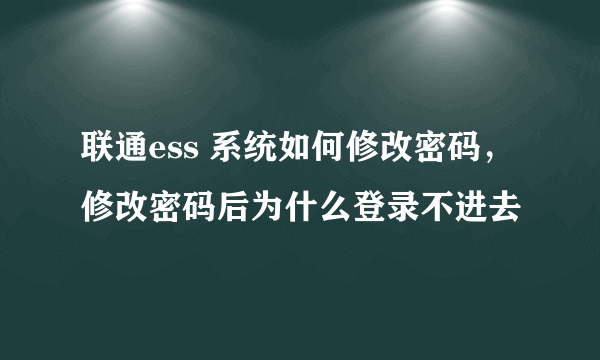 联通ess 系统如何修改密码，修改密码后为什么登录不进去