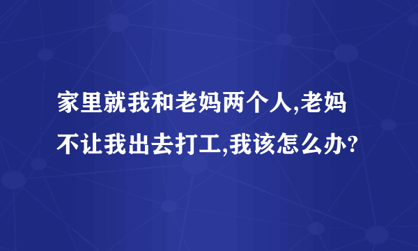 家里就我和老妈两个人,老妈不让我出去打工,我该怎么办?