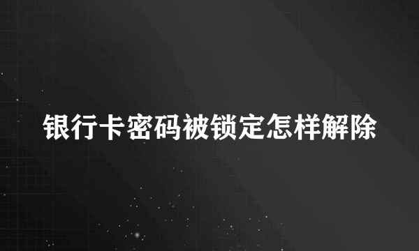 银行卡密码被锁定怎样解除