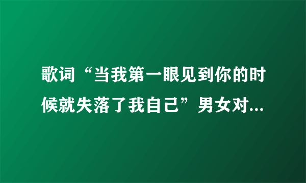 歌词“当我第一眼见到你的时候就失落了我自己”男女对唱请问这首歌曲叫什么？