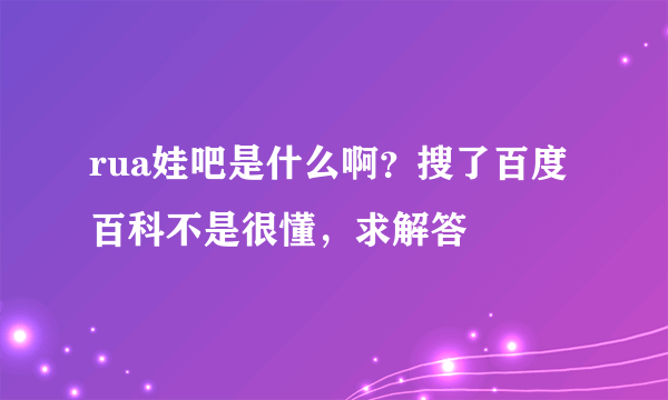 rua娃吧是什么啊？搜了百度百科不是很懂，求解答