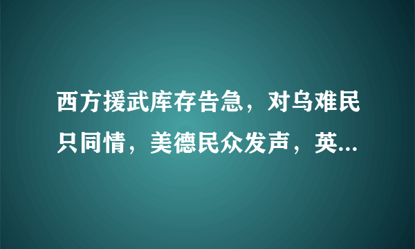 西方援武库存告急，对乌难民只同情，美德民众发声，英国乐此不疲