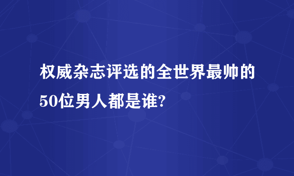 权威杂志评选的全世界最帅的50位男人都是谁?