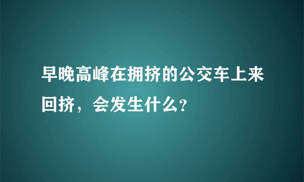 早晚高峰在拥挤的公交车上来回挤，会发生什么？