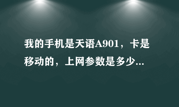 我的手机是天语A901，卡是移动的，上网参数是多少啊？要准确点的