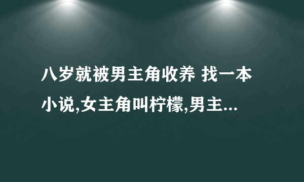 八岁就被男主角收养 找一本小说,女主角叫柠檬,男主角叫顾西霍