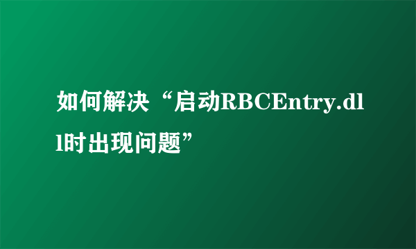 如何解决“启动RBCEntry.dll时出现问题”