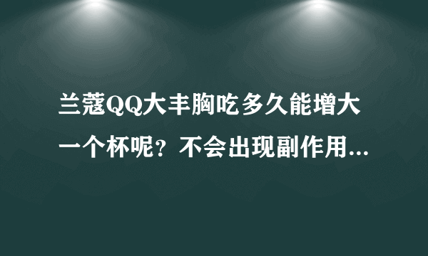 兰蔻QQ大丰胸吃多久能增大一个杯呢？不会出现副作用吧？拜托了各位 谢谢