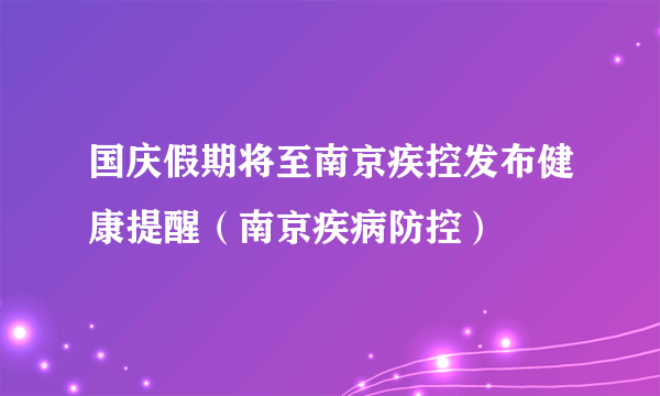 国庆假期将至南京疾控发布健康提醒（南京疾病防控）