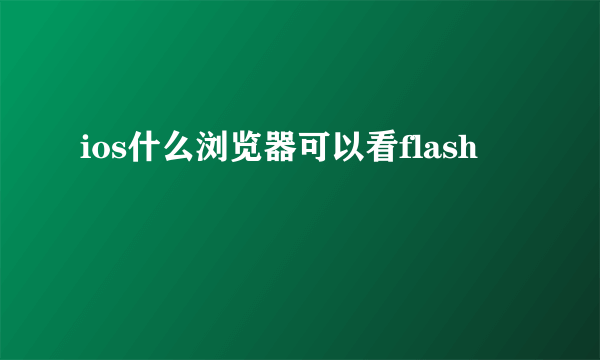 ios什么浏览器可以看flash