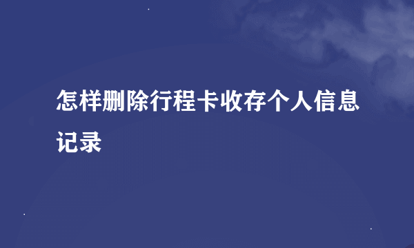 怎样删除行程卡收存个人信息记录