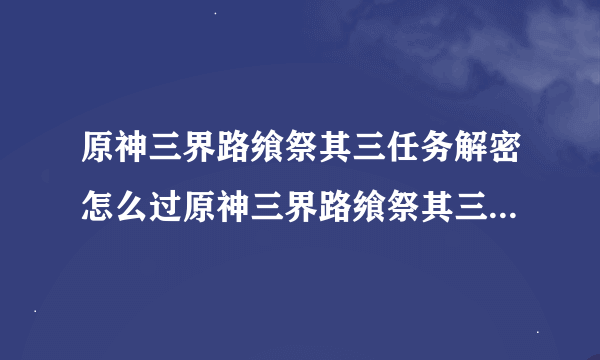 原神三界路飨祭其三任务解密怎么过原神三界路飨祭其三任务解密流程