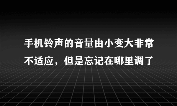 手机铃声的音量由小变大非常不适应，但是忘记在哪里调了