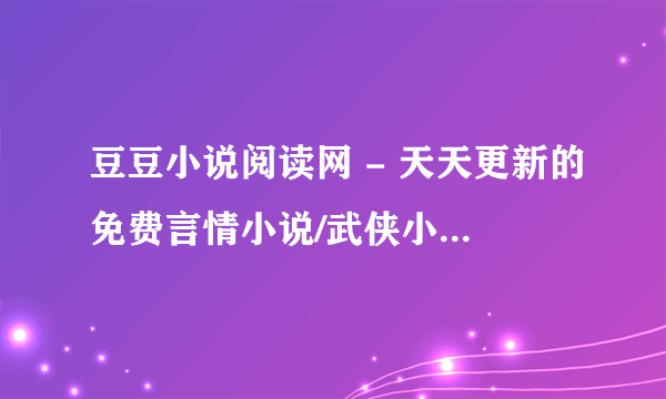 豆豆小说阅读网 - 天天更新的免费言情小说/武侠小说网 - 百度为啥手机登陆不上？