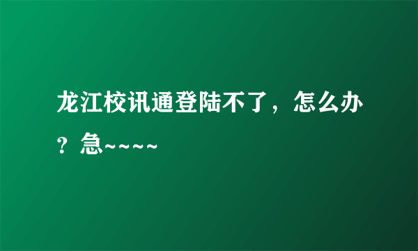 龙江校讯通登陆不了，怎么办？急~~~~