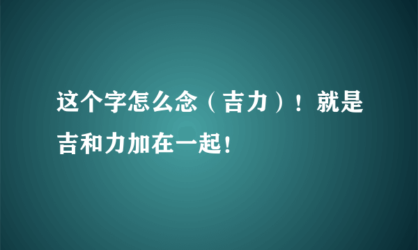 这个字怎么念（吉力）！就是吉和力加在一起！