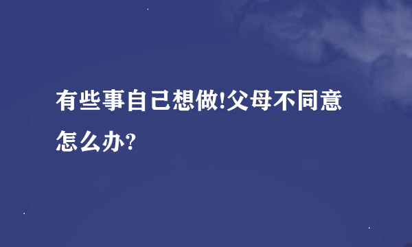 有些事自己想做!父母不同意怎么办?