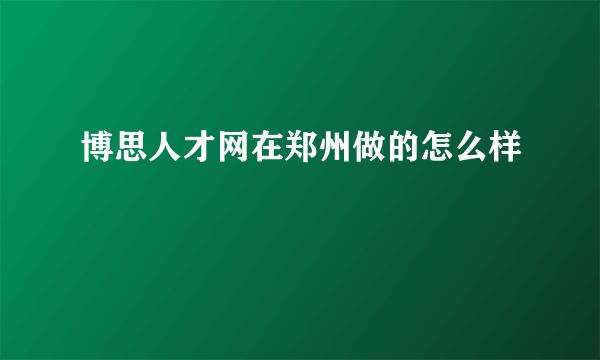 博思人才网在郑州做的怎么样