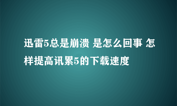 迅雷5总是崩溃 是怎么回事 怎样提高讯累5的下载速度