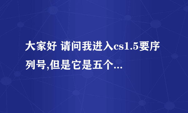 大家好 请问我进入cs1.5要序列号,但是它是五个号要求在奥美上换，望求大家想个主意吧~~谢了