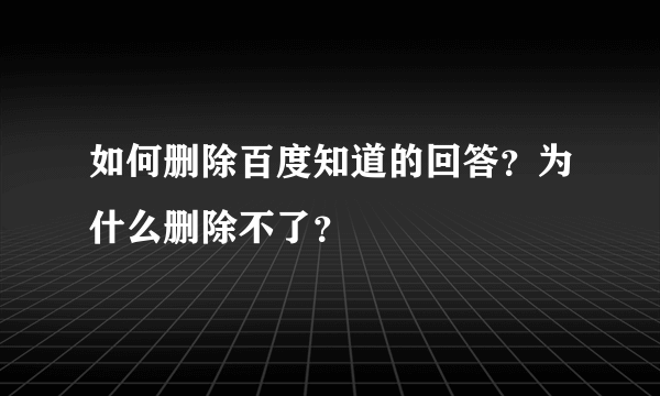 如何删除百度知道的回答？为什么删除不了？